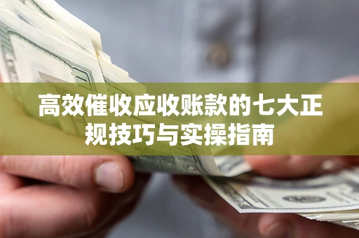 北京高效催收应收账款的七大正规技巧与实操指南