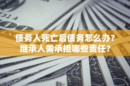 北京债务人死亡后债务怎么办？继承人需承担哪些责任？
