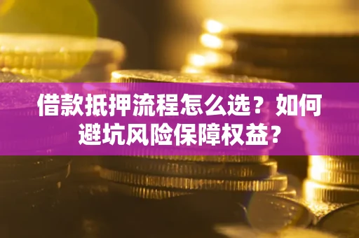 北京借款抵押流程怎么选？如何避坑风险保障权益？