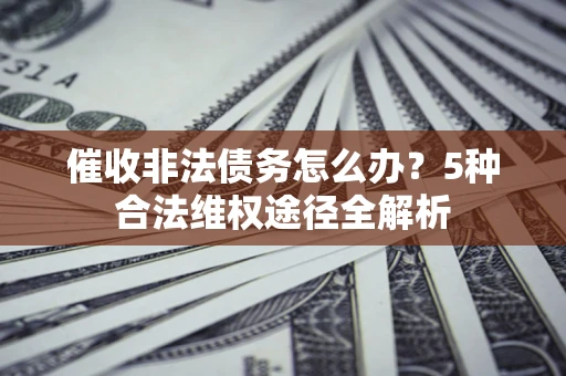 北京催收非法债务怎么办？5种合法维权途径全解析