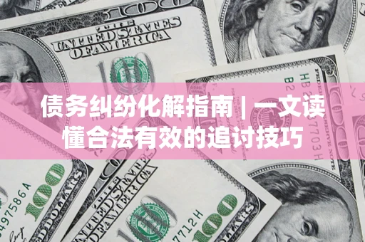 北京债务纠纷化解指南 | 一文读懂合法有效的追讨技巧