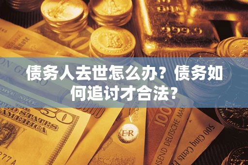 北京债务人去世怎么办？债务如何追讨才合法？