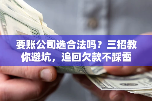北京要账公司选合法吗？三招教你避坑，追回欠款不踩雷