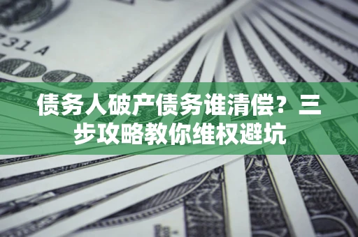 北京债务人破产债务谁清偿?三步攻略教你维权避坑 北京债务人破产债务谁清偿?三步攻略教你维权避坑