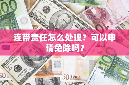 北京连带责任怎么处理？可以申请免除吗？